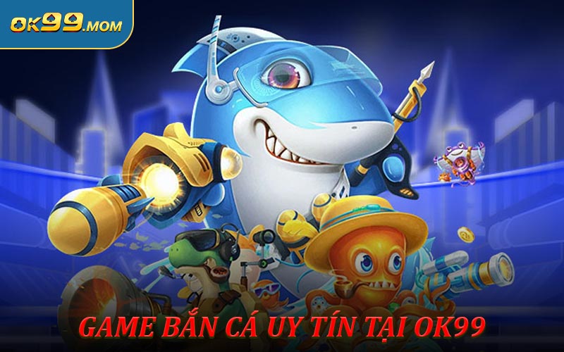 Game Bắn Cá Uy Tín Trải Nghiệm Không Thể Bỏ Qua Tại OK99