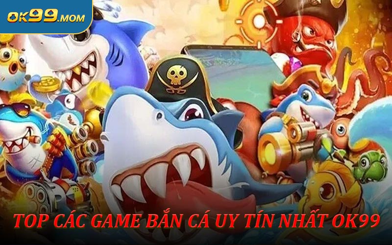 Top các game bắn cá uy tín nhất OK99